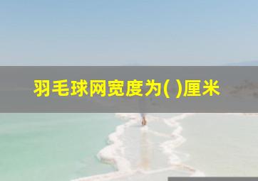 羽毛球网宽度为( )厘米